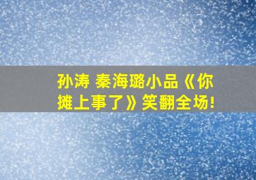 孙涛 秦海璐小品《你摊上事了》笑翻全场!